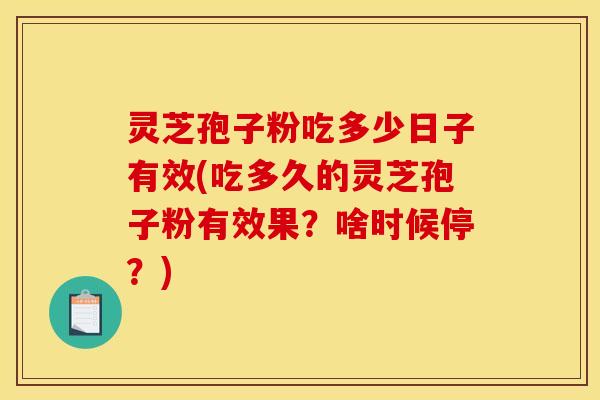 灵芝孢子粉吃多少日子有效(吃多久的灵芝孢子粉有效果?啥时候停?) 灵芝孢子粉吃多少日子有效(吃多久的灵芝孢子粉有效果?啥时候停?)