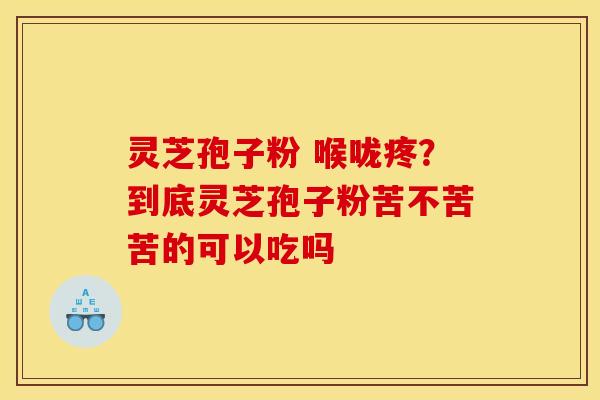 灵芝孢子粉 喉咙疼?到底灵芝孢子粉苦不苦苦的可以吃吗 灵芝孢子粉 喉咙疼?到底灵芝孢子粉苦不苦苦的可以吃吗