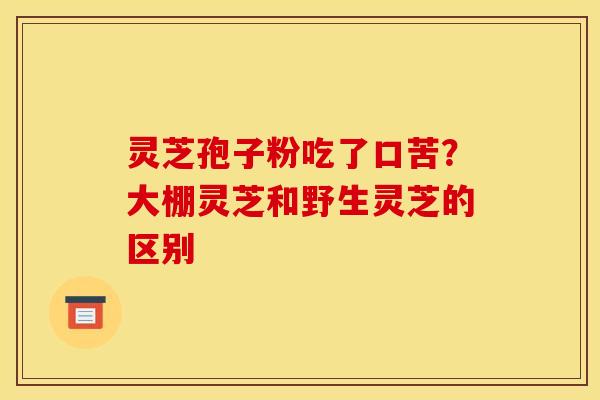 灵芝孢子粉吃了口苦?大棚灵芝和野生灵芝的区别 灵芝孢子粉吃了口苦?大棚灵芝和野生灵芝的区别