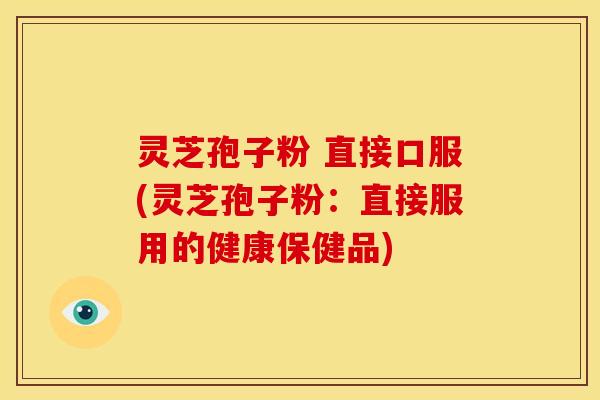 灵芝孢子粉 直接口服(灵芝孢子粉：直接服用的健康保健品)