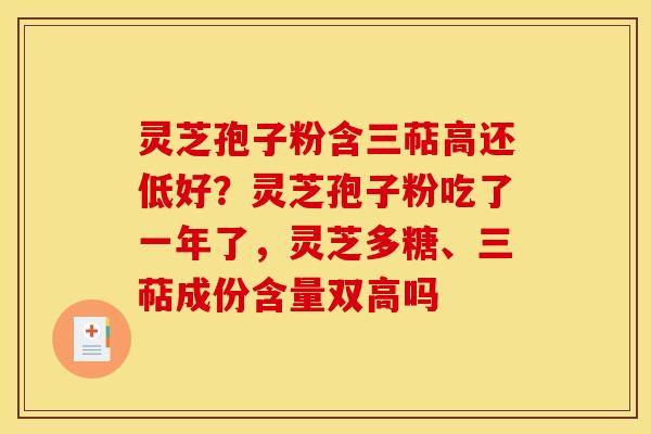 灵芝孢子粉含三萜高还低好？灵芝孢子粉吃了一年了，灵芝多糖、三萜成份含量双高吗