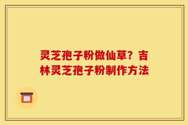 灵芝孢子粉做仙草？吉林灵芝孢子粉制作方法