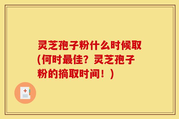 灵芝孢子粉什么时候取(何时佳?灵芝孢子粉的摘取时间!) 灵芝孢子粉什么时候取(何时佳?灵芝孢子粉的摘取时间!)