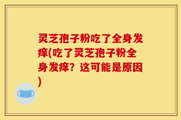 灵芝孢子粉吃了全身发痒(吃了灵芝孢子粉全身发痒?这可能是原因) 灵芝孢子粉吃了全身发痒(吃了灵芝孢子粉全身发痒?这可能是原因)