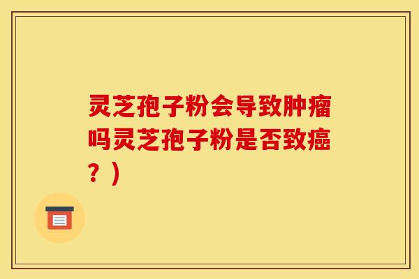 灵芝孢子粉会导致吗灵芝孢子粉是否致？)