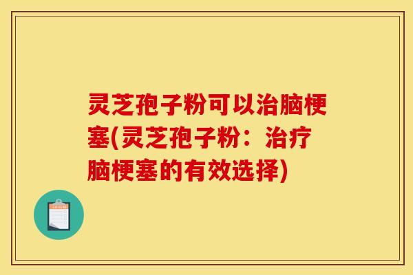灵芝孢子粉可以脑梗塞(灵芝孢子粉：脑梗塞的有效选择)
