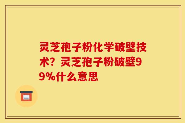 灵芝孢子粉化学破壁技术？灵芝孢子粉破壁99%什么意思