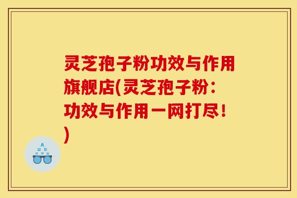 灵芝孢子粉功效与作用旗舰店(灵芝孢子粉:功效与作用一网打尽!) 灵芝孢子粉功效与作用旗舰店(灵芝孢子粉:功效与作用一网打尽!)