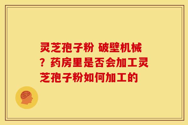 灵芝孢子粉 破壁机械?药房里是否会加工灵芝孢子粉如何加工的 灵芝孢子粉 破壁机械?药房里是否会加工灵芝孢子粉如何加工的