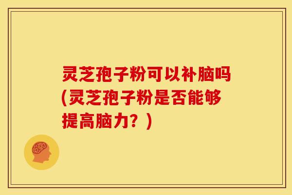 灵芝孢子粉可以补脑吗(灵芝孢子粉是否能够提高脑力?) 灵芝孢子粉可以补脑吗(灵芝孢子粉是否能够提高脑力?)