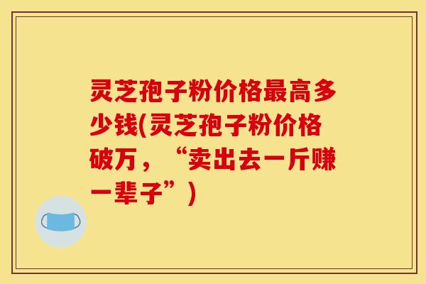 灵芝孢子粉价格高多少钱(灵芝孢子粉价格破万,“卖出去一斤赚一辈子”) 灵芝孢子粉价格高多少钱(灵芝孢子粉价格破万,“卖出去一斤赚一辈子”)