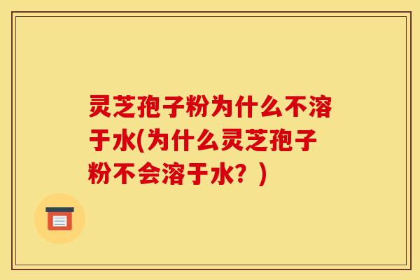 灵芝孢子粉为什么不溶于水(为什么灵芝孢子粉不会溶于水？)