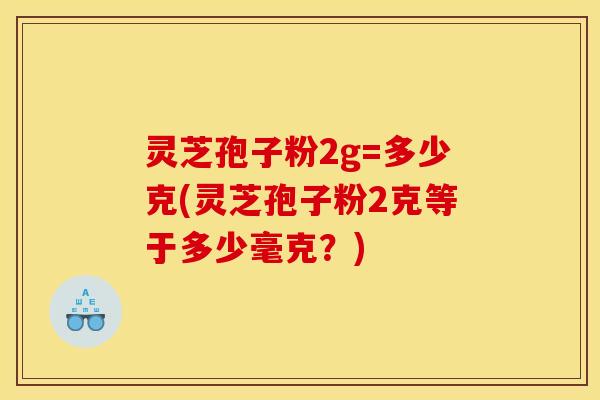 灵芝孢子粉2g=多少克(灵芝孢子粉2克等于多少毫克?) 灵芝孢子粉2g=多少克(灵芝孢子粉2克等于多少毫克?)