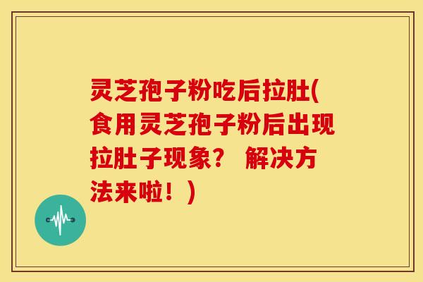 灵芝孢子粉吃后拉肚(食用灵芝孢子粉后出现拉肚子现象? 解决方法来啦!) 灵芝孢子粉吃后拉肚(食用灵芝孢子粉后出现拉肚子现象? 解决方法来啦!)