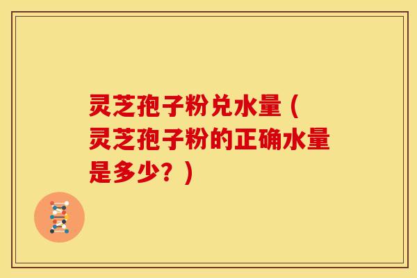 灵芝孢子粉兑水量 (灵芝孢子粉的正确水量是多少?) 灵芝孢子粉兑水量 (灵芝孢子粉的正确水量是多少?)