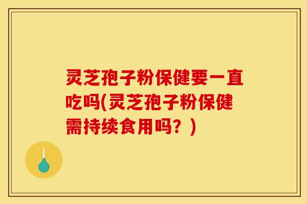 灵芝孢子粉保健要一直吃吗(灵芝孢子粉保健需持续食用吗？)