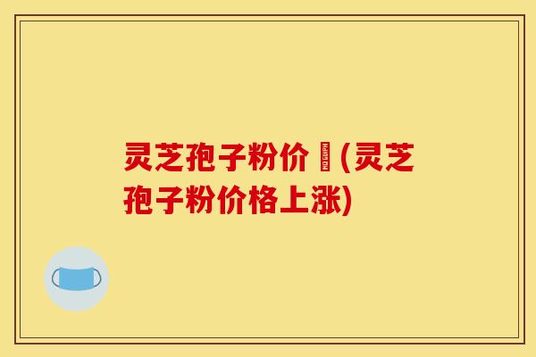灵芝孢子粉价柊(灵芝孢子粉价格上涨) 灵芝孢子粉价柊(灵芝孢子粉价格上涨)
