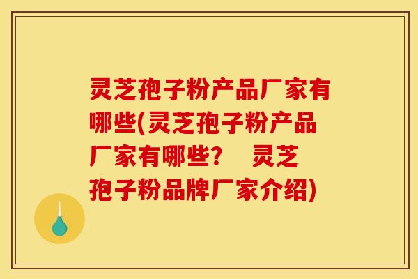 灵芝孢子粉产品厂家有哪些(灵芝孢子粉产品厂家有哪些? 灵芝孢子粉品牌厂家介绍) 灵芝孢子粉产品厂家有哪些(灵芝孢子粉产品厂家有哪些? 灵芝孢子粉品牌厂家介绍)