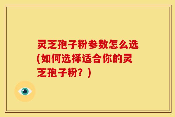 灵芝孢子粉参数怎么选(如何选择适合你的灵芝孢子粉?) 灵芝孢子粉参数怎么选(如何选择适合你的灵芝孢子粉?)