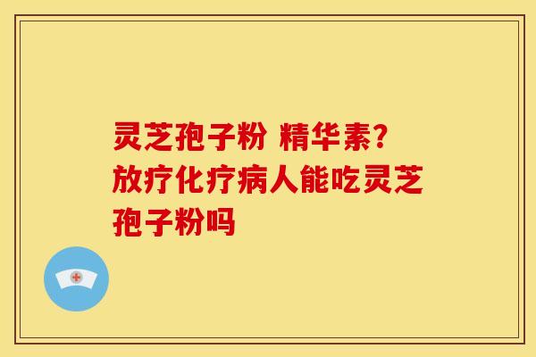 灵芝孢子粉 精华素？人能吃灵芝孢子粉吗
