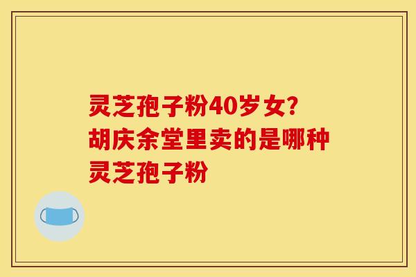 灵芝孢子粉40岁女？胡庆余堂里卖的是哪种灵芝孢子粉