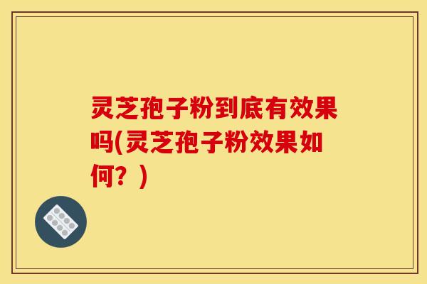 灵芝孢子粉到底有效果吗(灵芝孢子粉效果如何？)