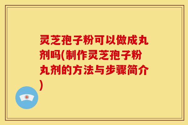 灵芝孢子粉可以做成丸剂吗(制作灵芝孢子粉丸剂的方法与步骤简介)
