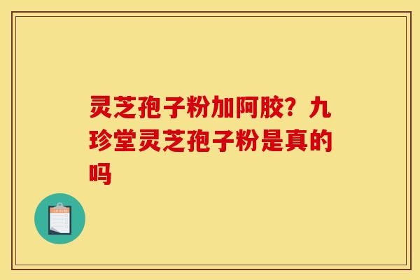 灵芝孢子粉加阿胶？九珍堂灵芝孢子粉是真的吗