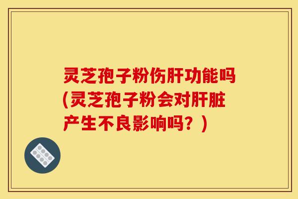 灵芝孢子粉伤功能吗(灵芝孢子粉会对产生不良影响吗？)