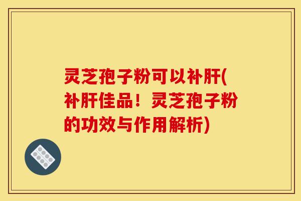 灵芝孢子粉可以补(补佳品!灵芝孢子粉的功效与作用解析) 灵芝孢子粉可以补(补佳品!灵芝孢子粉的功效与作用解析)