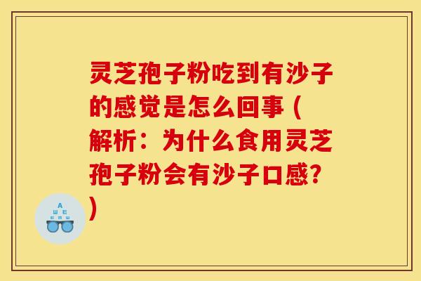 灵芝孢子粉吃到有沙子的感觉是怎么回事 (解析：为什么食用灵芝孢子粉会有沙子口感？)