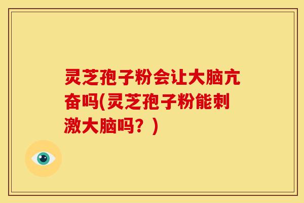 灵芝孢子粉会让大脑亢奋吗(灵芝孢子粉能刺激大脑吗?) 灵芝孢子粉会让大脑亢奋吗(灵芝孢子粉能刺激大脑吗?)
