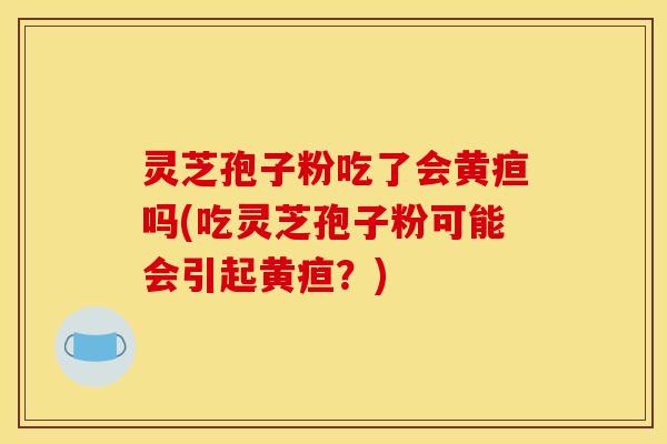 灵芝孢子粉吃了会黄疸吗(吃灵芝孢子粉可能会引起黄疸?) 灵芝孢子粉吃了会黄疸吗(吃灵芝孢子粉可能会引起黄疸?)