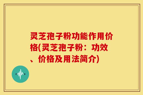 灵芝孢子粉功能作用价格(灵芝孢子粉：功效、价格及用法简介)