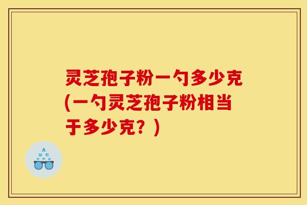 灵芝孢子粉一勺多少克(一勺灵芝孢子粉相当于多少克？)