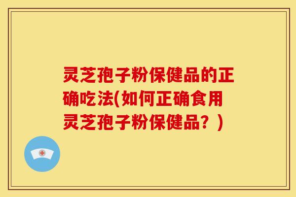 灵芝孢子粉保健品的正确吃法(如何正确食用灵芝孢子粉保健品?) 灵芝孢子粉保健品的正确吃法(如何正确食用灵芝孢子粉保健品?)