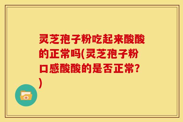 灵芝孢子粉吃起来酸酸的正常吗(灵芝孢子粉口感酸酸的是否正常？)