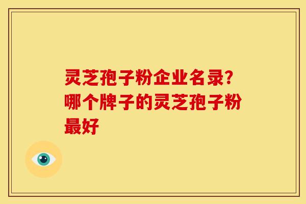 灵芝孢子粉企业名录？哪个牌子的灵芝孢子粉好