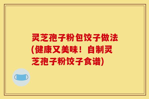 灵芝孢子粉包饺子做法(健康又美味！自制灵芝孢子粉饺子食谱)