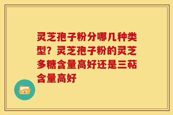 灵芝孢子粉分哪几种类型？灵芝孢子粉的灵芝多糖含量高好还是三萜含量高好