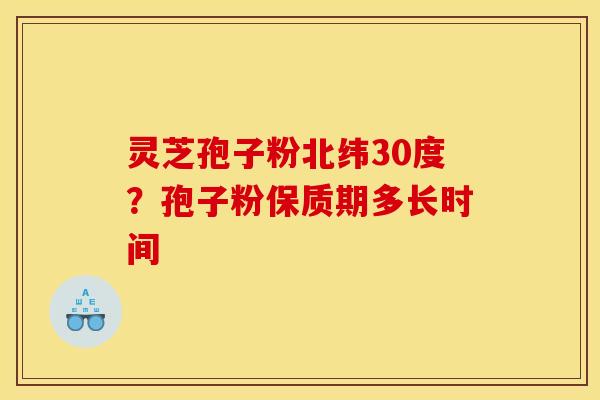 灵芝孢子粉北纬30度？孢子粉保质期多长时间