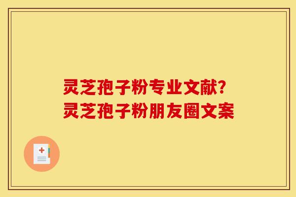 灵芝孢子粉专业文献?灵芝孢子粉朋友圈文案 灵芝孢子粉专业文献?灵芝孢子粉朋友圈文案