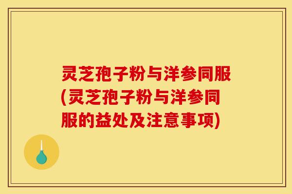 灵芝孢子粉与洋参同服(灵芝孢子粉与洋参同服的益处及注意事项)