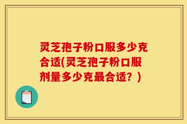 灵芝孢子粉口服多少克合适(灵芝孢子粉口服剂量多少克合适？)