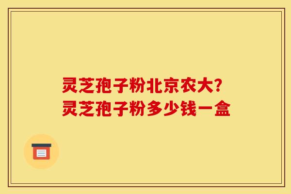 灵芝孢子粉北京农大?灵芝孢子粉多少钱一盒 灵芝孢子粉北京农大?灵芝孢子粉多少钱一盒