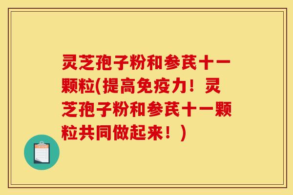 灵芝孢子粉和参芪十一颗粒(提高免疫力!灵芝孢子粉和参芪十一颗粒共同做起来!) 灵芝孢子粉和参芪十一颗粒(提高免疫力!灵芝孢子粉和参芪十一颗粒共同做起来!)