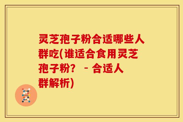 灵芝孢子粉合适哪些人群吃(谁适合食用灵芝孢子粉? - 合适人群解析) 灵芝孢子粉合适哪些人群吃(谁适合食用灵芝孢子粉? - 合适人群解析)