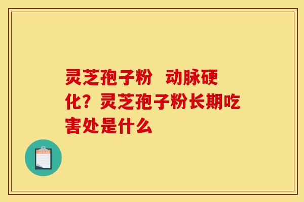 灵芝孢子粉  ？灵芝孢子粉长期吃害处是什么