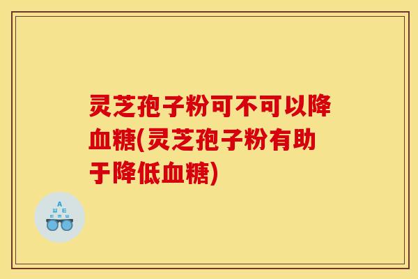 灵芝孢子粉可不可以降(灵芝孢子粉有助于降低) 灵芝孢子粉可不可以降(灵芝孢子粉有助于降低)