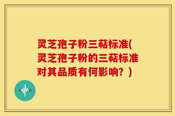 灵芝孢子粉三萜标准(灵芝孢子粉的三萜标准对其品质有何影响?) 灵芝孢子粉三萜标准(灵芝孢子粉的三萜标准对其品质有何影响?)